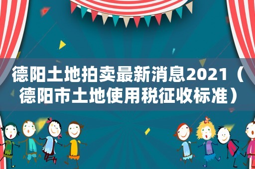 德陽(yáng)土地拍賣最新消息2021（德陽(yáng)市土地使用稅征收標(biāo)準(zhǔn)）