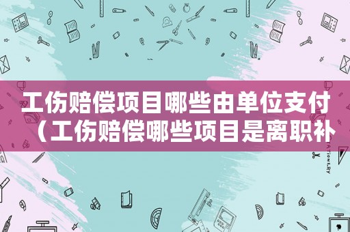 工傷賠償項(xiàng)目哪些由單位支付（工傷賠償哪些項(xiàng)目是離職補(bǔ)償?shù)模? title=