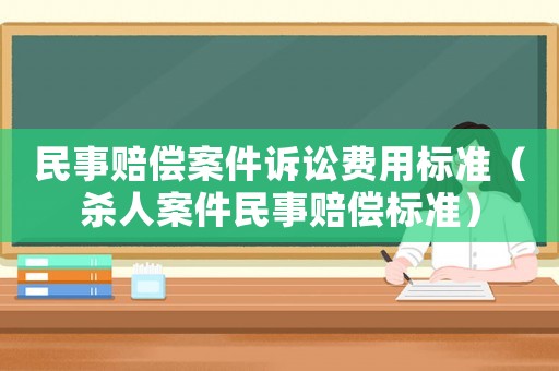民事賠償案件訴訟費(fèi)用標(biāo)準(zhǔn)（殺人案件民事賠償標(biāo)準(zhǔn)）