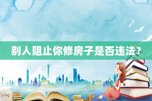 別人阻止你修房子是否違法？