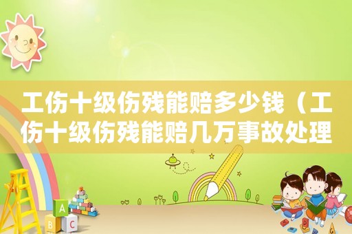 工傷十級(jí)傷殘能賠多少錢（工傷十級(jí)傷殘能賠幾萬事故處理）