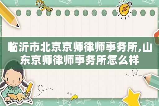 臨沂市北京京師律師事務(wù)所,山東京師律師事務(wù)所怎么樣