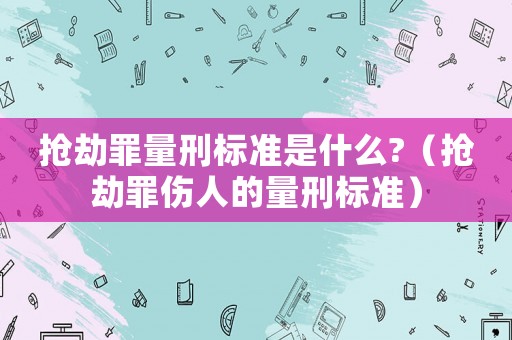 搶劫罪量刑標(biāo)準(zhǔn)是什么?（搶劫罪傷人的量刑標(biāo)準(zhǔn)）