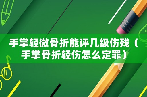 手掌輕微骨折能評(píng)幾級(jí)傷殘（手掌骨折輕傷怎么定罪）