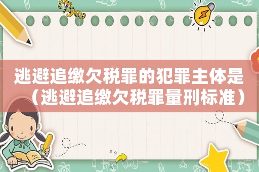 逃避追繳欠稅罪的犯罪主體是（逃避追繳欠稅罪量刑標(biāo)準(zhǔn)）