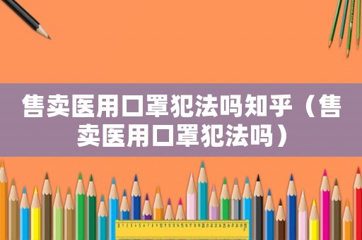 售賣醫(yī)用口罩犯法嗎知乎（售賣醫(yī)用口罩犯法嗎）