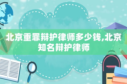 北京重罪辯護(hù)律師多少錢,北京知名辯護(hù)律師