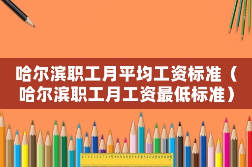 哈爾濱職工月平均工資標(biāo)準(zhǔn)（哈爾濱職工月工資最低標(biāo)準(zhǔn)）
