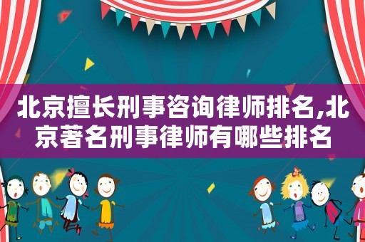 北京擅長刑事咨詢律師排名,北京著名刑事律師有哪些排名