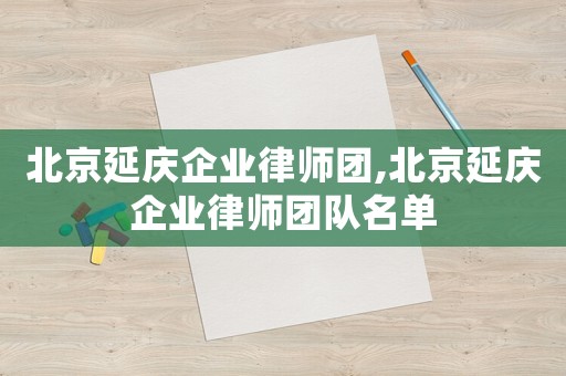 北京延慶企業(yè)律師團(tuán),北京延慶企業(yè)律師團(tuán)隊(duì)名單