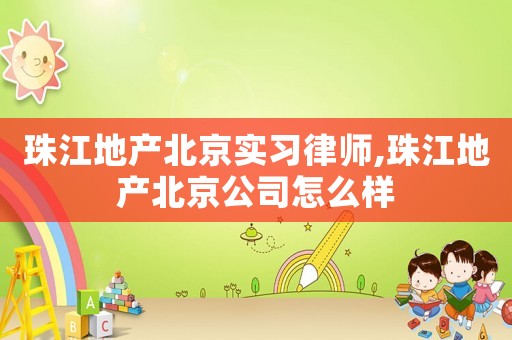 珠江地產(chǎn)北京實(shí)習(xí)律師,珠江地產(chǎn)北京公司怎么樣