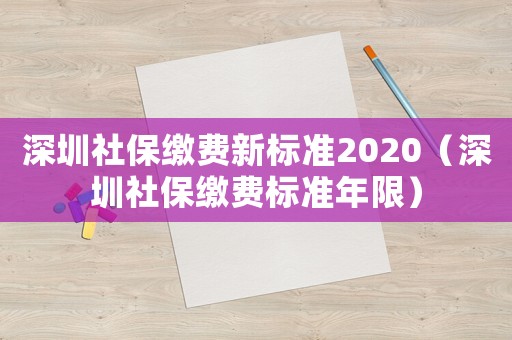 深圳社保繳費(fèi)新標(biāo)準(zhǔn)2020（深圳社保繳費(fèi)標(biāo)準(zhǔn)年限）
