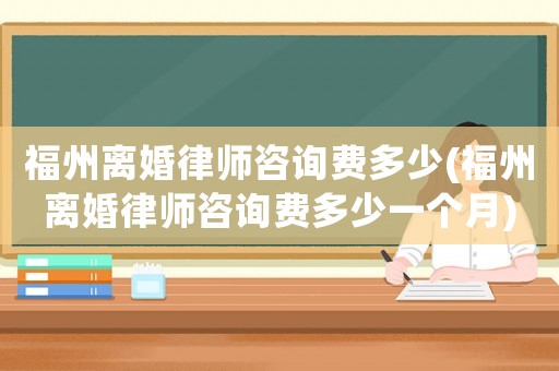 福州離婚律師咨詢費(fèi)多少(福州離婚律師咨詢費(fèi)多少一個月)
