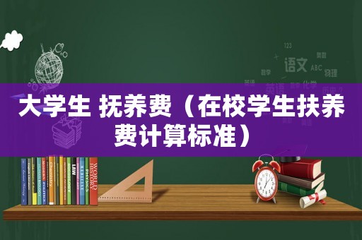 大學(xué)生 撫養(yǎng)費(fèi)（在校學(xué)生扶養(yǎng)費(fèi)計(jì)算標(biāo)準(zhǔn)）