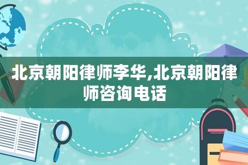 北京朝陽(yáng)律師李華,北京朝陽(yáng)律師咨詢電話