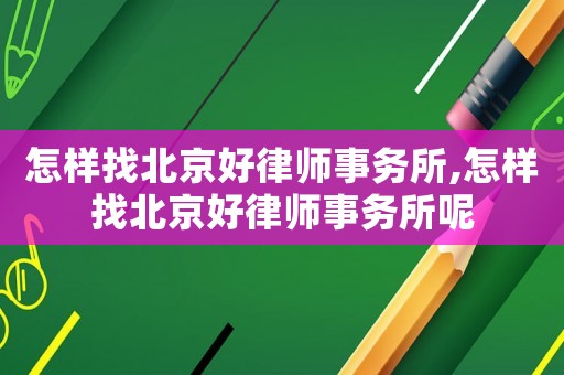 怎樣找北京好律師事務(wù)所,怎樣找北京好律師事務(wù)所呢