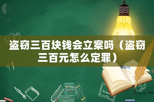 盜竊三百塊錢(qián)會(huì)立案嗎（盜竊三百元怎么定罪）