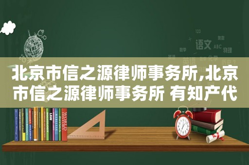 北京市信之源律師事務(wù)所,北京市信之源律師事務(wù)所 有知產(chǎn)代理雙證的律師