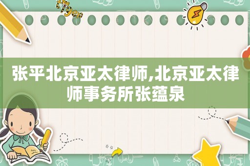 張平北京亞太律師,北京亞太律師事務(wù)所張?zhí)N泉