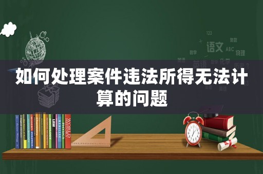 如何處理案件違法所得無法計(jì)算的問題