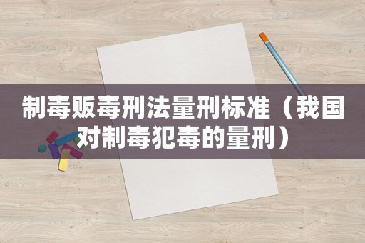 制毒販毒刑法量刑標(biāo)準(zhǔn)（我國(guó)對(duì)制毒犯毒的量刑）