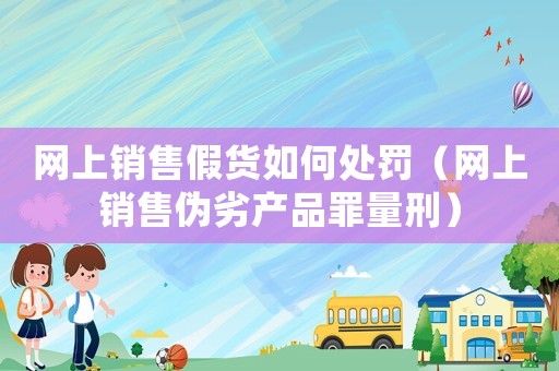 網(wǎng)上銷售假貨如何處罰（網(wǎng)上銷售偽劣產(chǎn)品罪量刑）