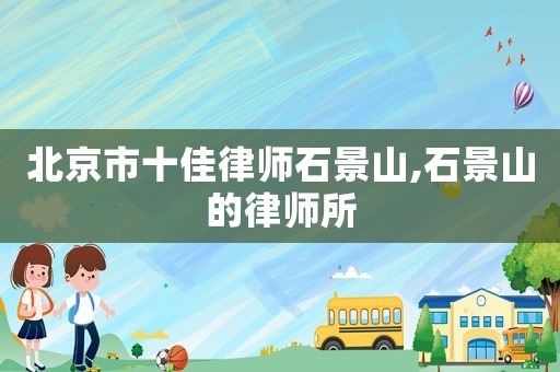 北京市十佳律師石景山,石景山的律師所