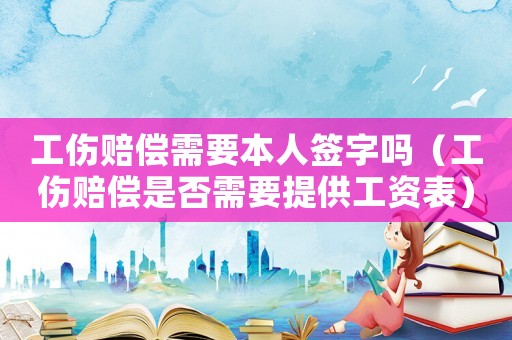工傷賠償需要本人簽字嗎（工傷賠償是否需要提供工資表）