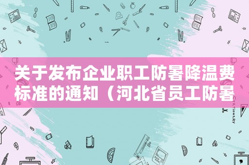 關(guān)于發(fā)布企業(yè)職工防暑降溫費(fèi)標(biāo)準(zhǔn)的通知（河北省員工防暑降溫扣除標(biāo)準(zhǔn)2015）