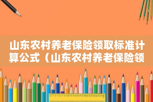 山東農(nóng)村養(yǎng)老保險領取標準計算公式（山東農(nóng)村養(yǎng)老保險領取標準）