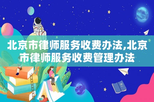 北京市律師服務(wù)收費(fèi)辦法,北京市律師服務(wù)收費(fèi)管理辦法