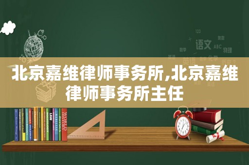 北京嘉維律師事務(wù)所,北京嘉維律師事務(wù)所主任