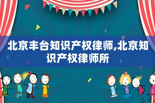 北京豐臺知識產權律師,北京知識產權律師所
