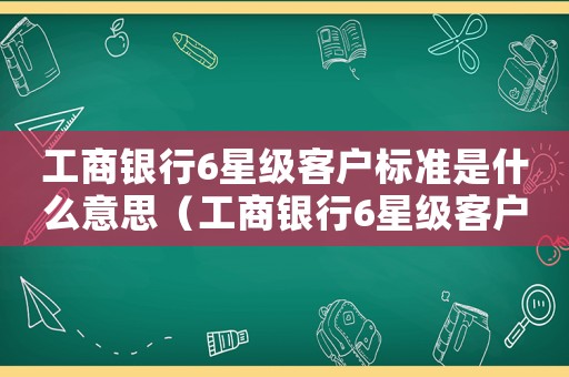 工商銀行6星級(jí)客戶標(biāo)準(zhǔn)是什么意思（工商銀行6星級(jí)客戶標(biāo)準(zhǔn)）