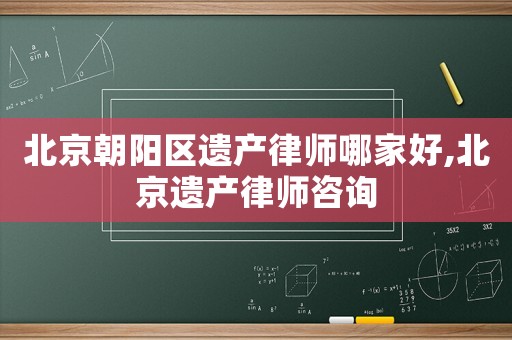 北京朝陽區(qū)遺產(chǎn)律師哪家好,北京遺產(chǎn)律師咨詢