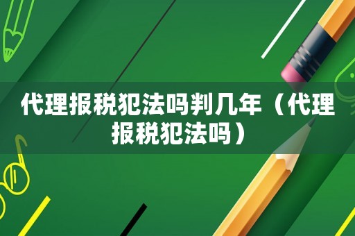 代理報(bào)稅犯法嗎判幾年（代理報(bào)稅犯法嗎）
