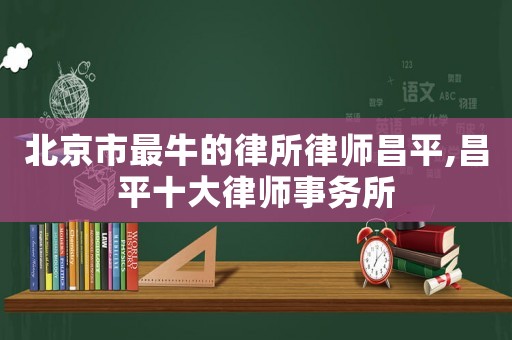 北京市最牛的律所律師昌平,昌平十大律師事務(wù)所