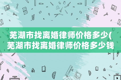 蕪湖市找離婚律師價格多少(蕪湖市找離婚律師價格多少錢)
