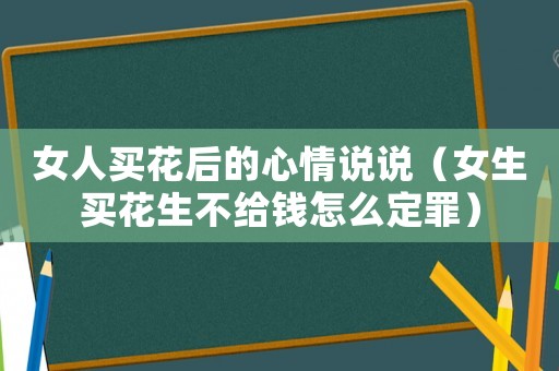 女人買花后的心情說(shuō)說(shuō)（女生買花生不給錢怎么定罪）