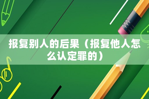 報(bào)復(fù)別人的后果（報(bào)復(fù)他人怎么認(rèn)定罪的）
