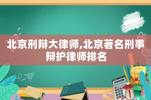 北京刑辯大律師,北京著名刑事辯護(hù)律師排名