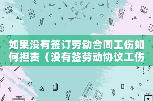 如果沒(méi)有簽訂勞動(dòng)合同工傷如何擔(dān)責(zé)（沒(méi)有簽勞動(dòng)協(xié)議工傷）