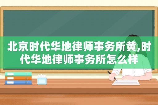 北京時(shí)代華地律師事務(wù)所黃,時(shí)代華地律師事務(wù)所怎么樣