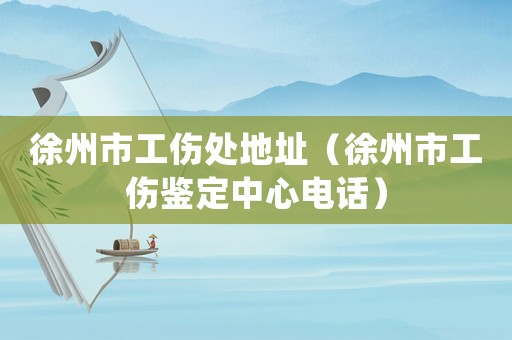 徐州市工傷處地址（徐州市工傷鑒定中心電話(huà)）