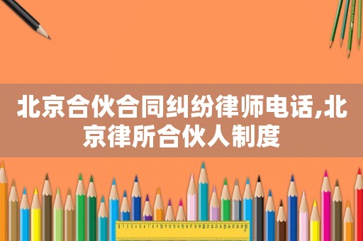 北京合伙合同糾紛律師電話,北京律所合伙人制度