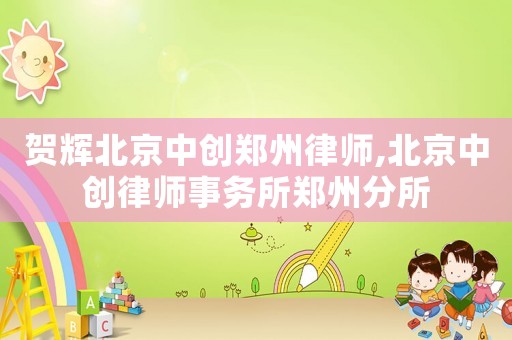 賀輝北京中創(chuàng)鄭州律師,北京中創(chuàng)律師事務(wù)所鄭州分所