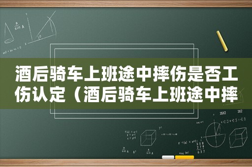 酒后騎車上班途中摔傷是否工傷認(rèn)定（酒后騎車上班途中摔傷是否工傷）