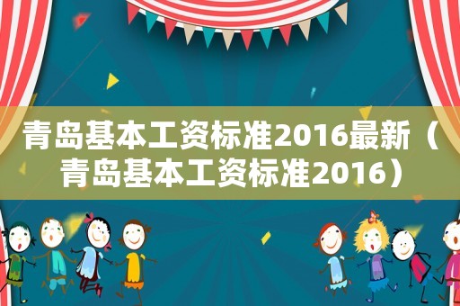 青島基本工資標(biāo)準(zhǔn)2016最新（青島基本工資標(biāo)準(zhǔn)2016）