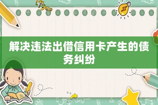 解決違法出借信用卡產(chǎn)生的債務(wù)糾紛