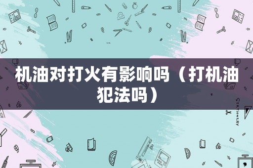 機(jī)油對打火有影響嗎（打機(jī)油犯法嗎）